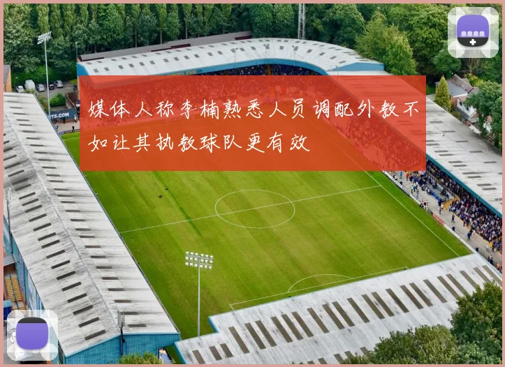 媒体人称李楠熟悉人员调配外教不如让其执教球队更有效