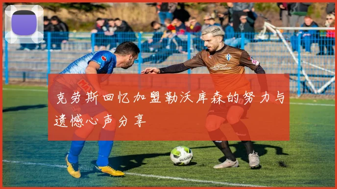克劳斯回忆加盟勒沃库森的努力与遗憾心声分享
