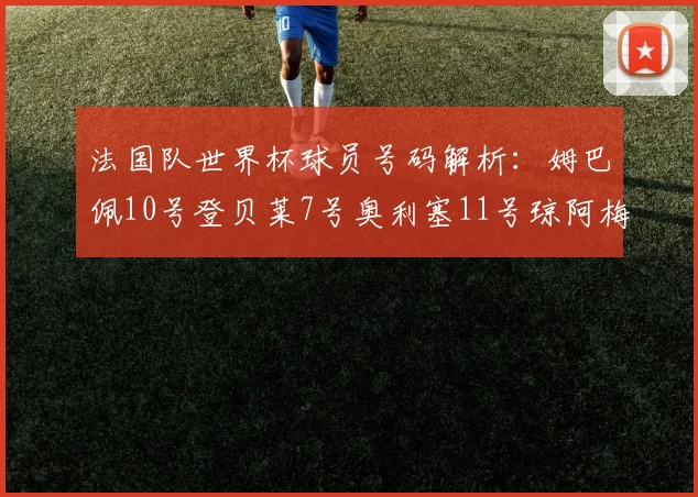 法国队世界杯球员号码解析：姆巴佩10号登贝莱7号奥利塞11号琼阿梅尼8号