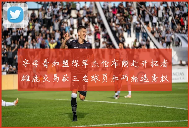 字母哥加盟绿军杰伦布朗赴开拓者雄鹿交易获三名球员和两轮选秀权