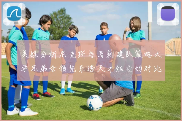 美媒分析尼克斯与马刺建队策略大学兄弟会领先乐透天才组合的对比