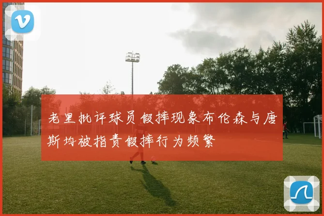 老里批评球员假摔现象布伦森与唐斯均被指责假摔行为频繁