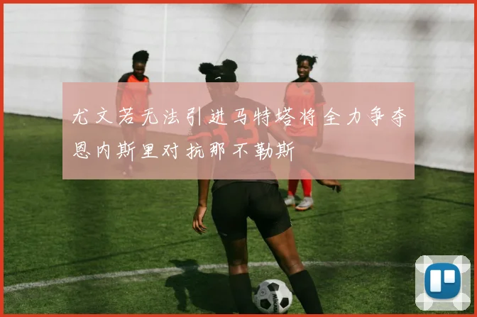 尤文若无法引进马特塔将全力争夺恩内斯里对抗那不勒斯