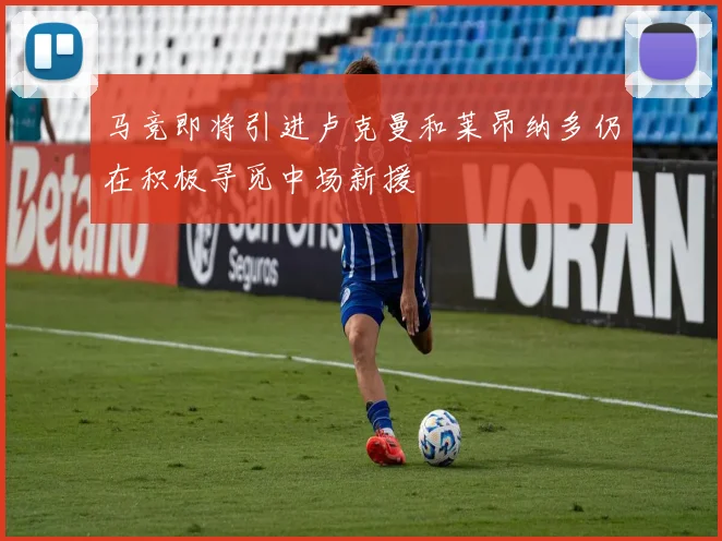马竞即将引进卢克曼和莱昂纳多仍在积极寻觅中场新援