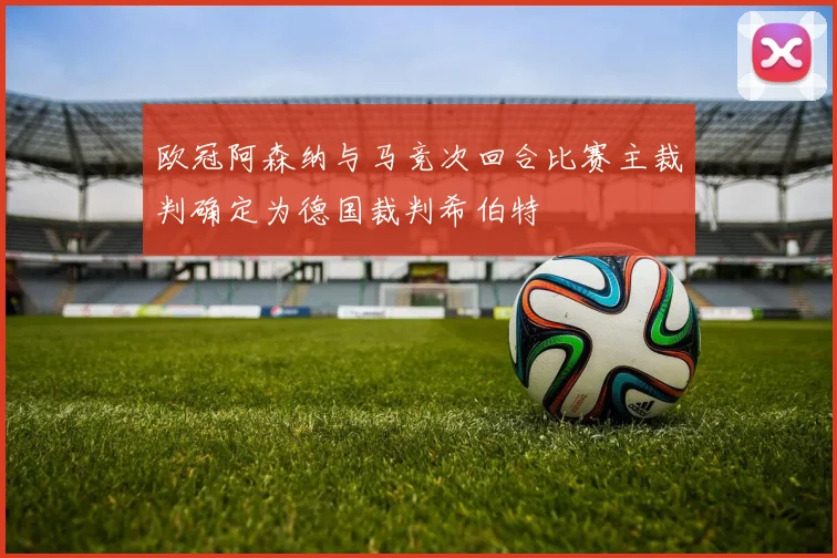 欧冠阿森纳与马竞次回合比赛主裁判确定为德国裁判希伯特