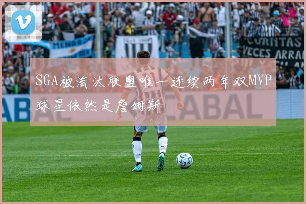 SGA被淘汰联盟唯一连续两年双MVP球星依然是詹姆斯
