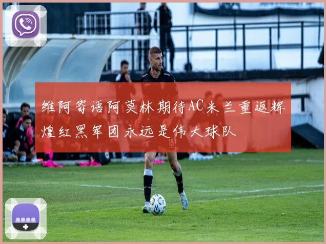 维阿寄语阿莫林期待AC米兰重返辉煌红黑军团永远是伟大球队