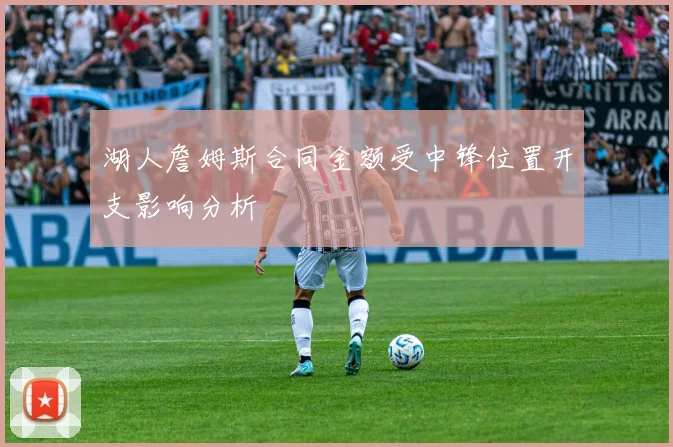 湖人詹姆斯合同金额受中锋位置开支影响分析