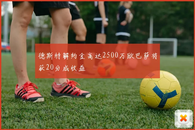 德斯特解约金高达2500万欧巴萨将获20分成收益