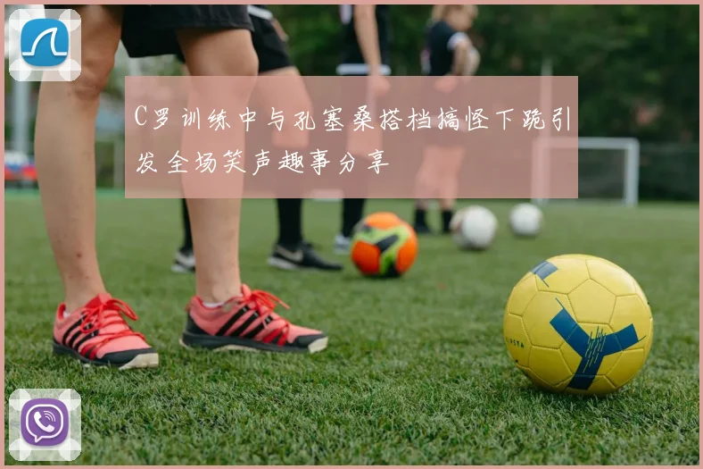 C罗训练中与孔塞桑搭档搞怪下跪引发全场笑声趣事分享
