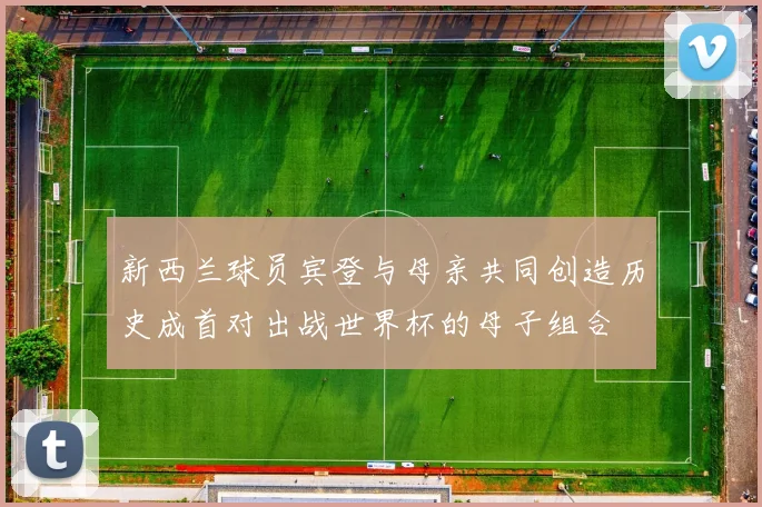 新西兰球员宾登与母亲共同创造历史成首对出战世界杯的母子组合