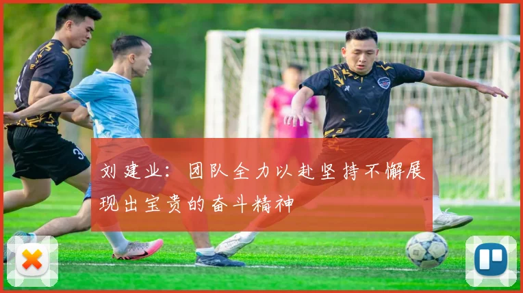 刘建业：团队全力以赴坚持不懈展现出宝贵的奋斗精神