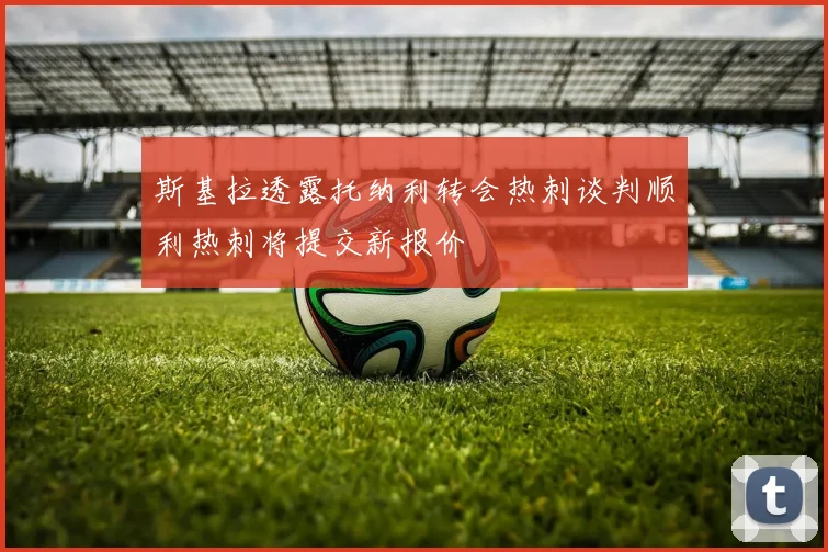 斯基拉透露托纳利转会热刺谈判顺利热刺将提交新报价