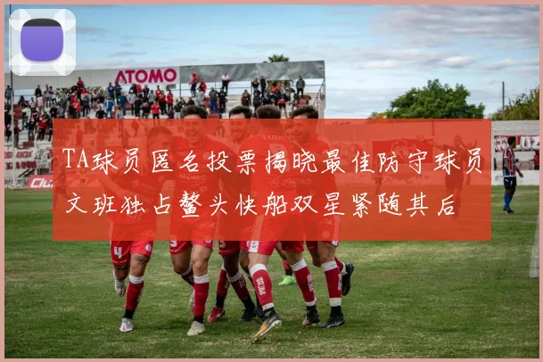 TA球员匿名投票揭晓最佳防守球员文班独占鳌头快船双星紧随其后