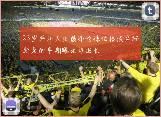 23岁并非人生巅峰伦德伯格谈年轻新秀的早期曝光与成长
