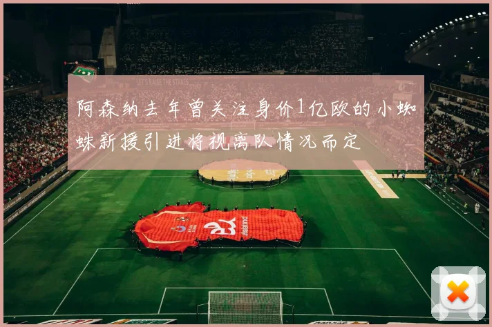 阿森纳去年曾关注身价1亿欧的小蜘蛛新援引进将视离队情况而定