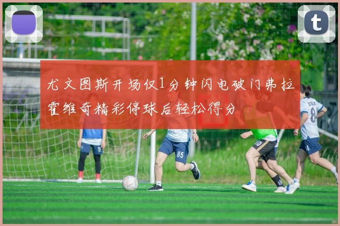 尤文图斯开场仅1分钟闪电破门弗拉霍维奇精彩停球后轻松得分