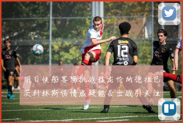 明日快船客场挑战猛龙伦纳德祖巴茨科林斯伤情成疑能否出战引关注