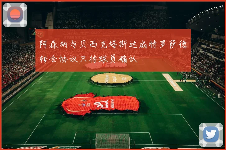 阿森纳与贝西克塔斯达成特罗萨德转会协议只待球员确认