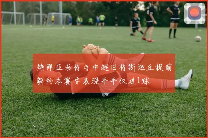 热那亚或将与中超旧将斯坦丘提前解约本赛季表现平平仅进1球