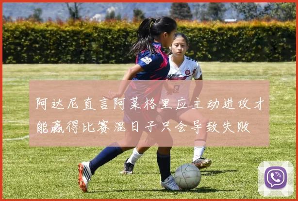 阿达尼直言阿莱格里应主动进攻才能赢得比赛混日子只会导致失败