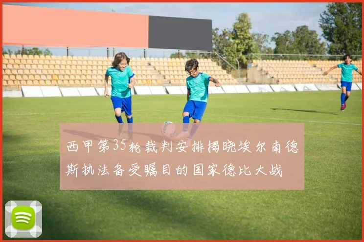 西甲第35轮裁判安排揭晓埃尔南德斯执法备受瞩目的国家德比大战