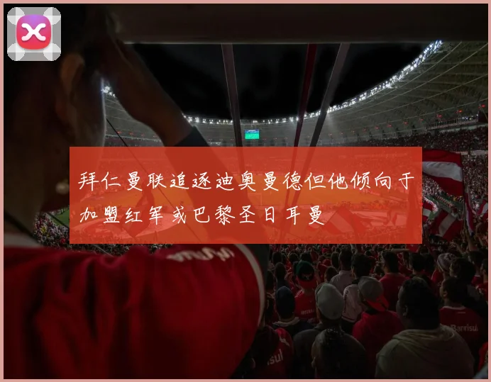拜仁曼联追逐迪奥曼德但他倾向于加盟红军或巴黎圣日耳曼