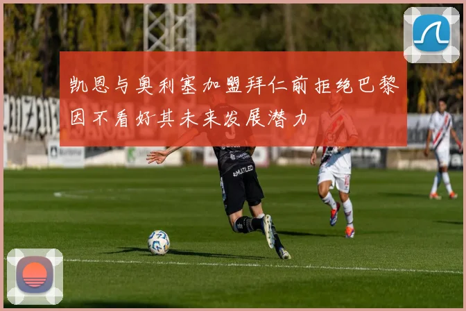 凯恩与奥利塞加盟拜仁前拒绝巴黎因不看好其未来发展潜力