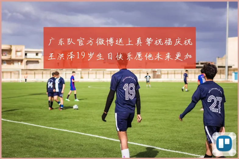 广东队官方微博送上真挚祝福庆祝王洪泽19岁生日快乐愿他未来更加辉煌