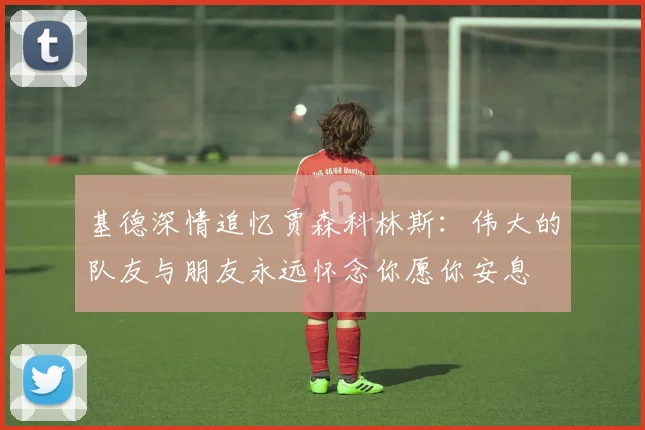 基德深情追忆贾森科林斯：伟大的队友与朋友永远怀念你愿你安息