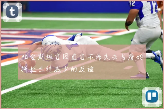 帕金斯坦言因直言不讳失去与詹姆斯杜兰特威少的友谊