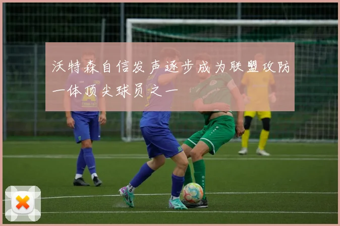 沃特森自信发声逐步成为联盟攻防一体顶尖球员之一
