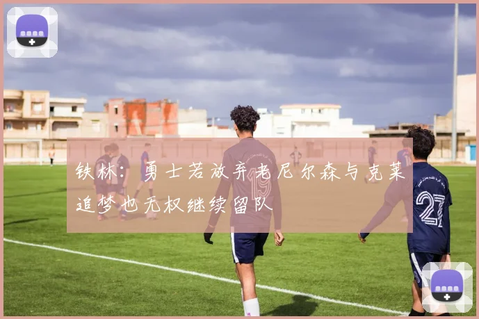 铁林：勇士若放弃老尼尔森与克莱追梦也无权继续留队